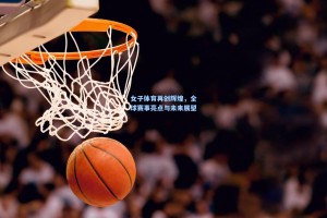 彩经网彩票走势图大全_女子体育再创辉煌，全球赛事亮点与未来展望