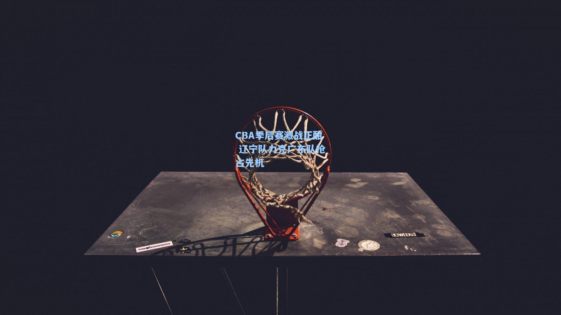 CBA季后赛激战正酣 辽宁队力克广东队抢占先机