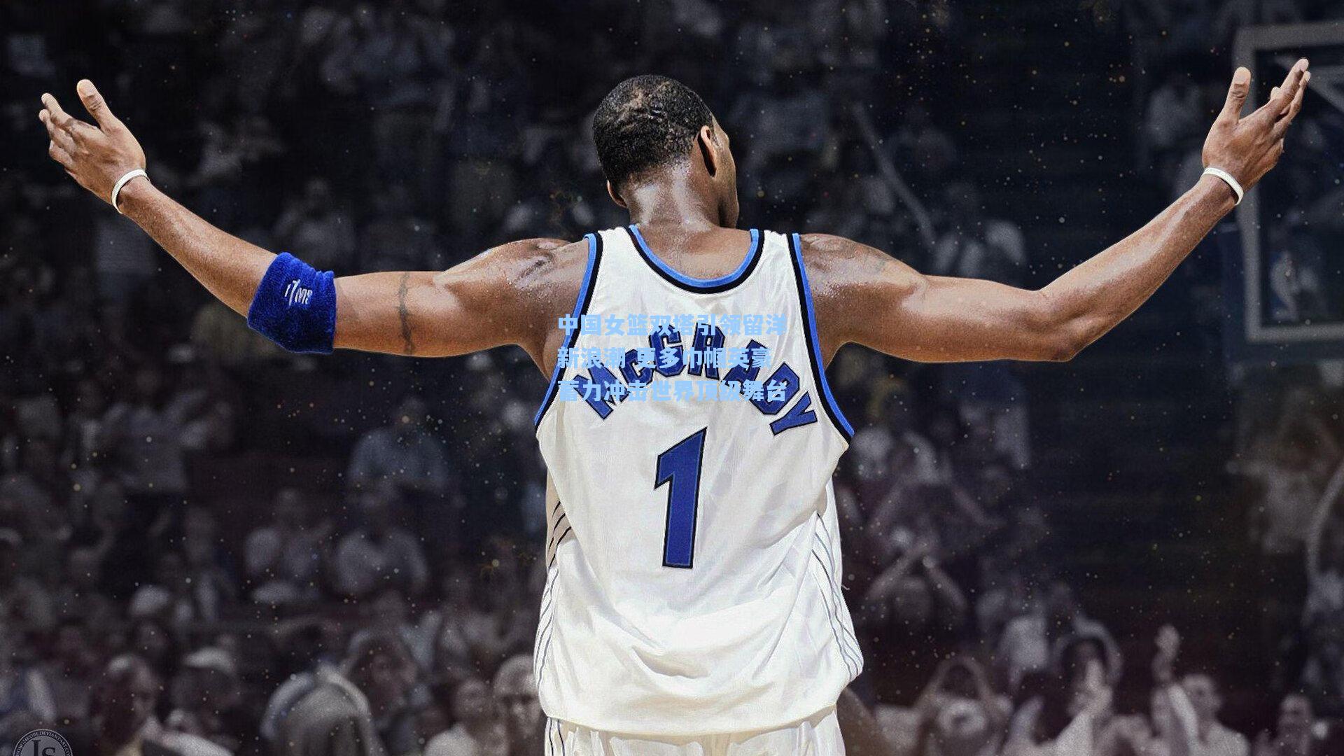 中国女篮双塔引领留洋新浪潮 更多巾帼英豪蓄力冲击世界顶级舞台