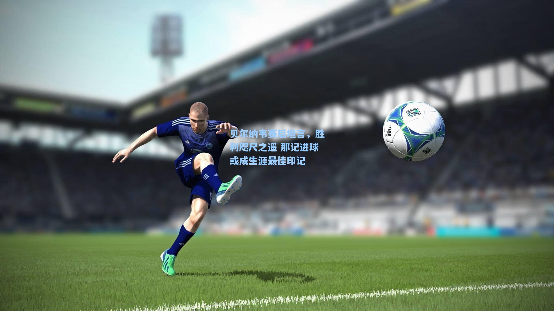 贝尔纳韦赛后坦言，胜利咫尺之遥 那记进球或成生涯最佳印记