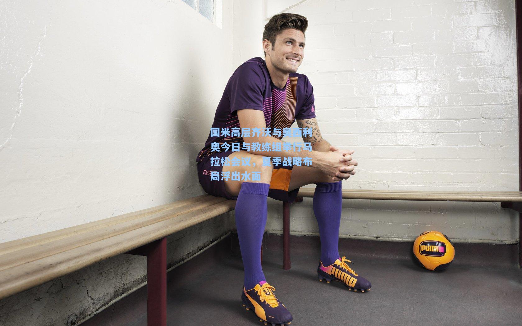 国米高层齐沃与奥西利奥今日与教练组举行马拉松会议，夏季战略布局浮出水面