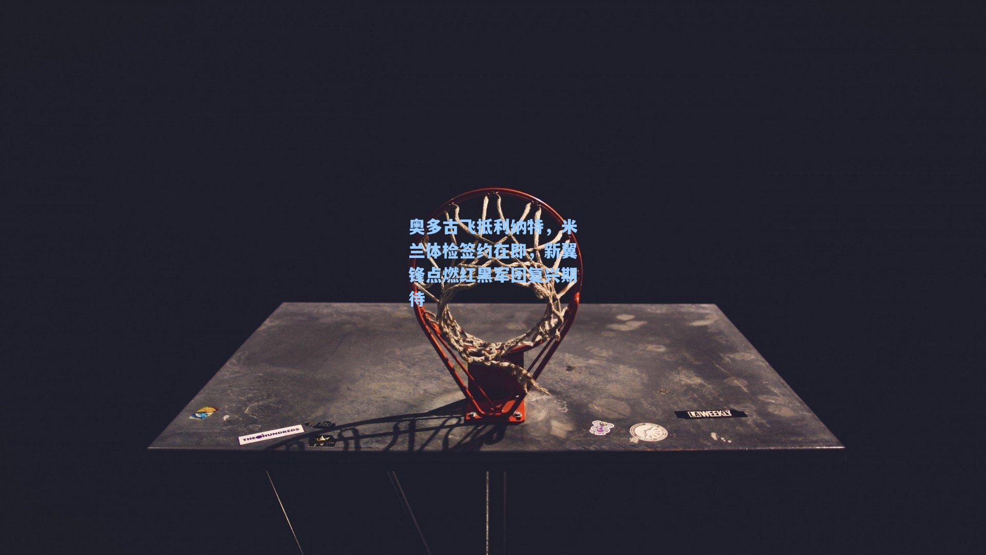 奥多古飞抵利纳特，米兰体检签约在即，新翼锋点燃红黑军团复兴期待