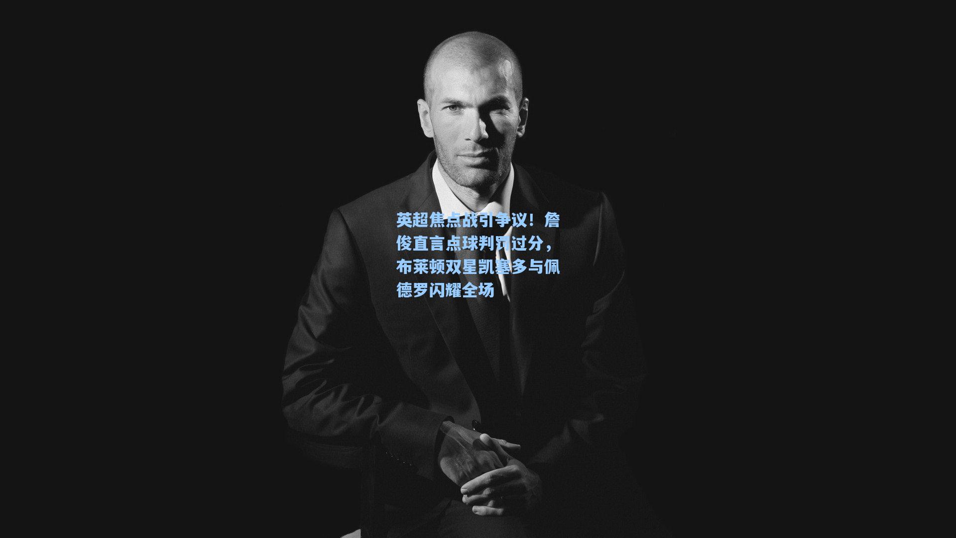 英超焦点战引争议！詹俊直言点球判罚过分，布莱顿双星凯塞多与佩德罗闪耀全场