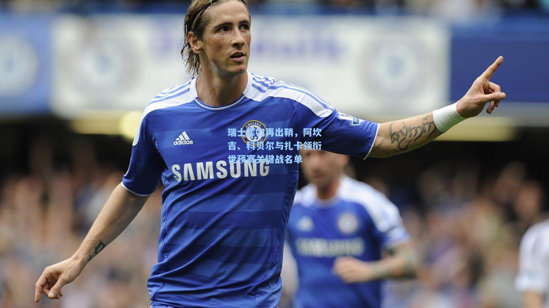 瑞士军刀再出鞘，阿坎吉、科贝尔与扎卡领衔世预赛关键战名单