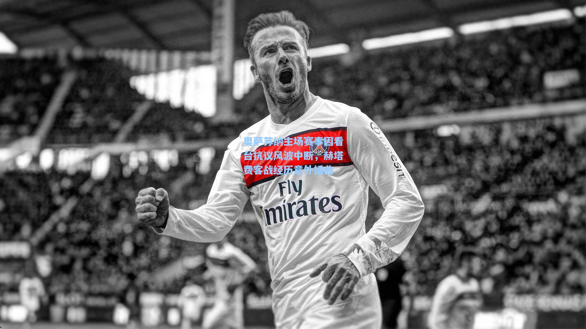 奥萨苏纳主场赛事因看台抗议风波中断,赫塔费客战经历意外插曲