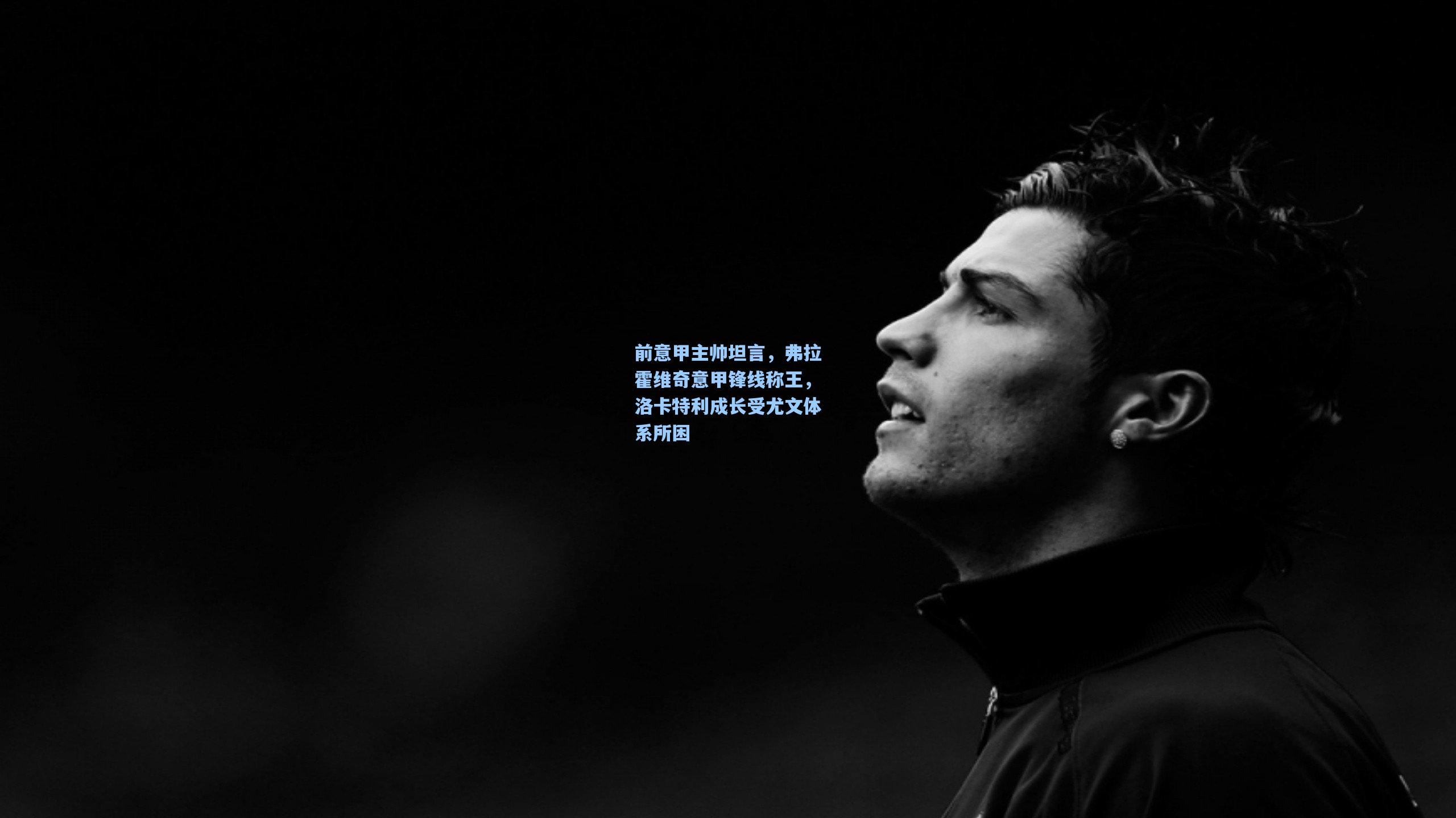 前意甲主帅坦言,弗拉霍维奇意甲锋线称王,洛卡特利成长受尤文体系所困