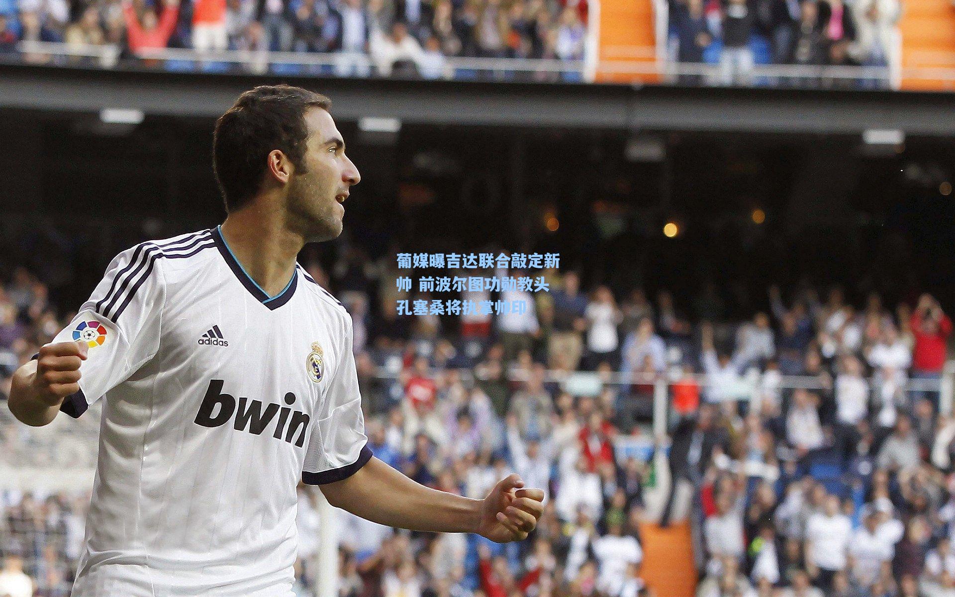 葡媒曝吉达联合敲定新帅 前波尔图功勋教头孔塞桑将执掌帅印