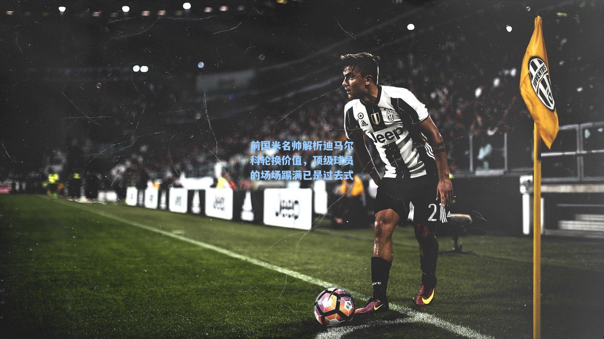 前国米名帅解析迪马尔科轮换价值，顶级球员的场场踢满已是过去式